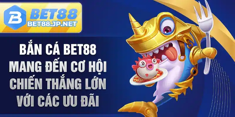 Bắn Cá BET88 mang đến cơ hội chiến thắng lớn với các ưu đãi